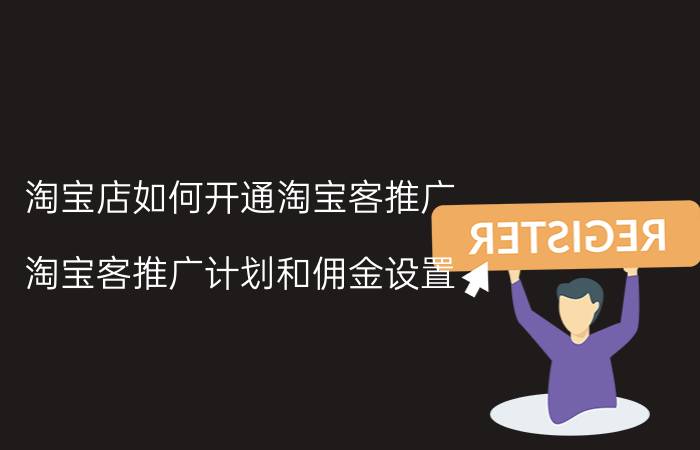 淘宝店如何开通淘宝客推广 淘宝客推广计划和佣金设置？